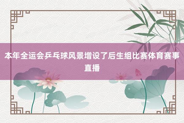 本年全运会乒乓球风景增设了后生组比赛体育赛事直播