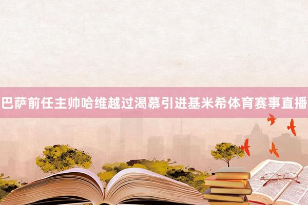 巴萨前任主帅哈维越过渴慕引进基米希体育赛事直播