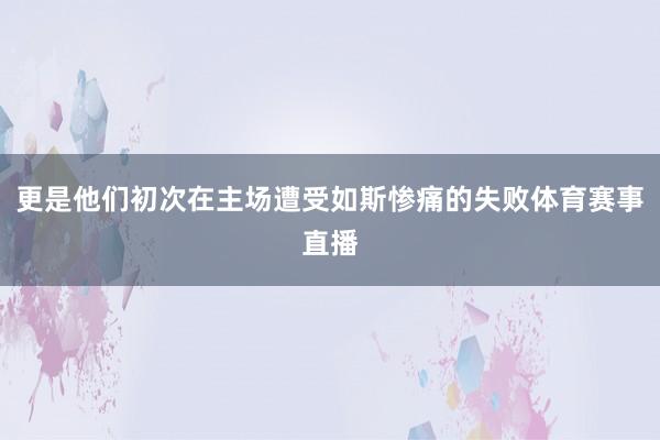 更是他们初次在主场遭受如斯惨痛的失败体育赛事直播