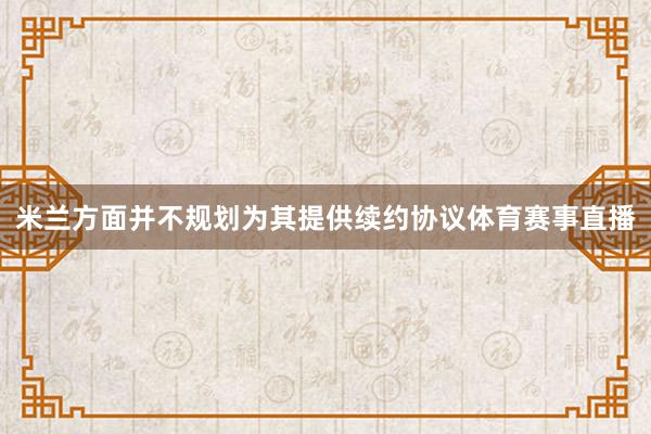 米兰方面并不规划为其提供续约协议体育赛事直播