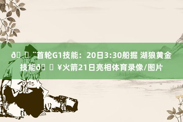🚨首轮G1技能：20日3:30船掘 湖狼黄金技能🔥火箭21日亮相体育录像/图片