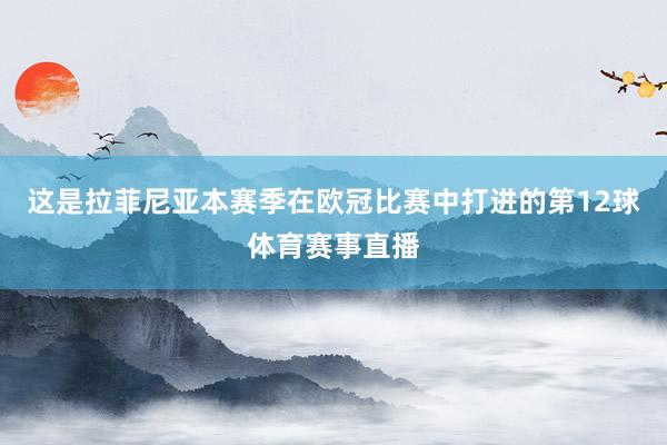 这是拉菲尼亚本赛季在欧冠比赛中打进的第12球体育赛事直播