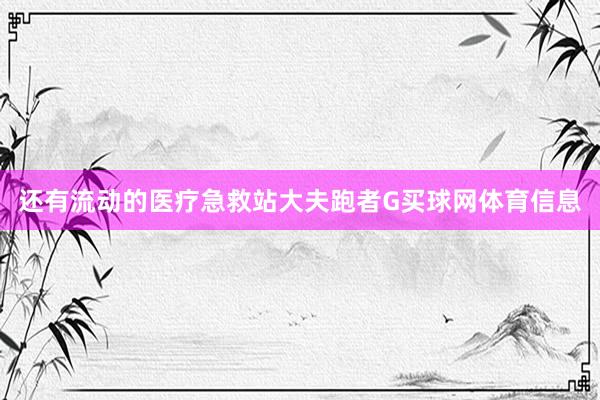 还有流动的医疗急救站大夫跑者G买球网体育信息