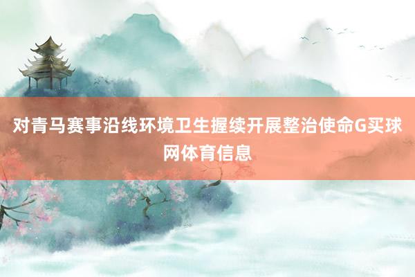 对青马赛事沿线环境卫生握续开展整治使命G买球网体育信息