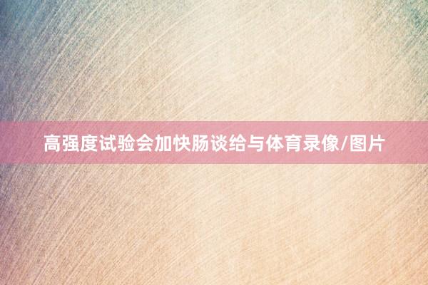 高强度试验会加快肠谈给与体育录像/图片