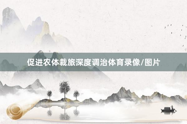 促进农体裁旅深度调治体育录像/图片