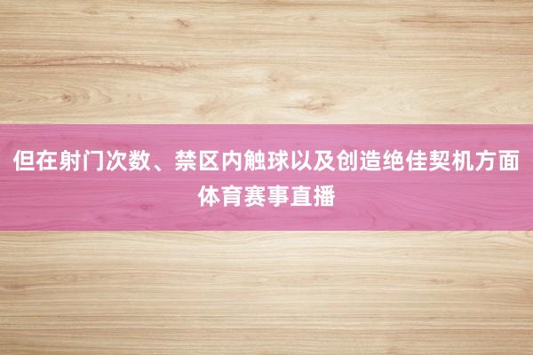 但在射门次数、禁区内触球以及创造绝佳契机方面体育赛事直播