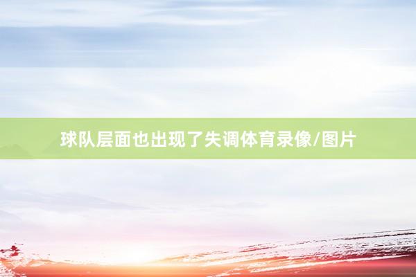 球队层面也出现了失调体育录像/图片