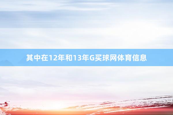 其中在12年和13年G买球网体育信息