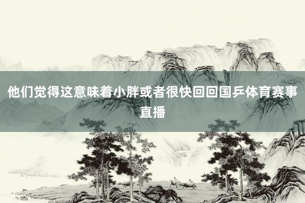 他们觉得这意味着小胖或者很快回回国乒体育赛事直播