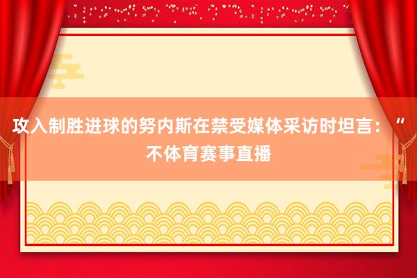 攻入制胜进球的努内斯在禁受媒体采访时坦言：“不体育赛事直播
