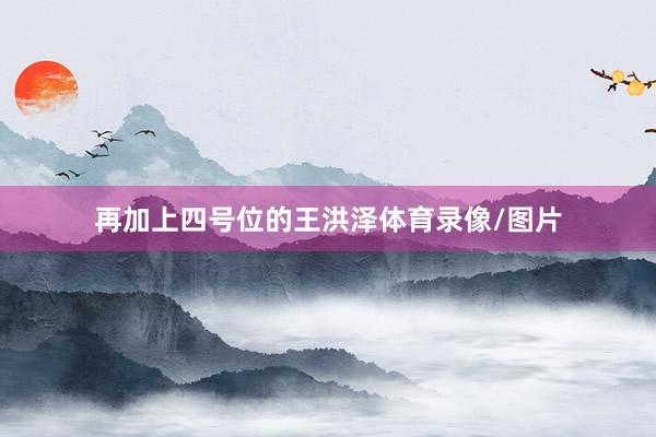 再加上四号位的王洪泽体育录像/图片