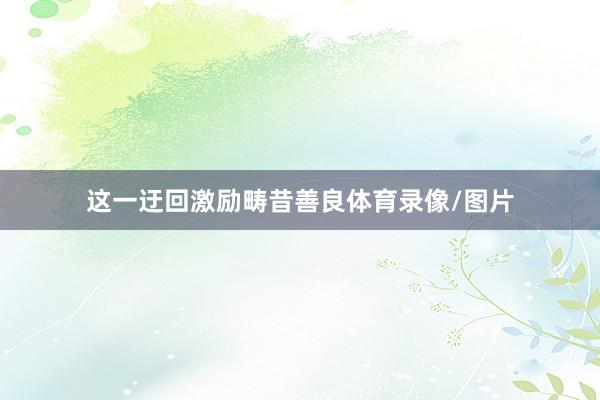 这一迂回激励畴昔善良体育录像/图片