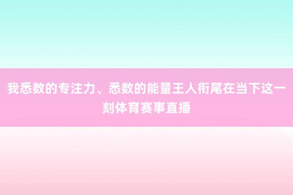 我悉数的专注力、悉数的能量王人衔尾在当下这一刻体育赛事直播