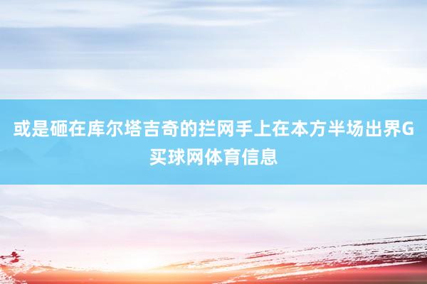 或是砸在库尔塔吉奇的拦网手上在本方半场出界G买球网体育信息