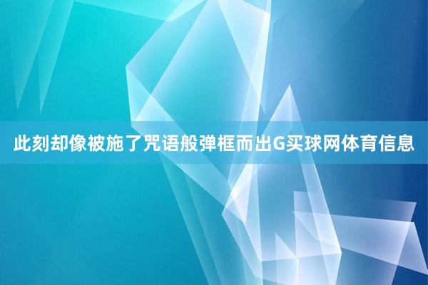 此刻却像被施了咒语般弹框而出G买球网体育信息