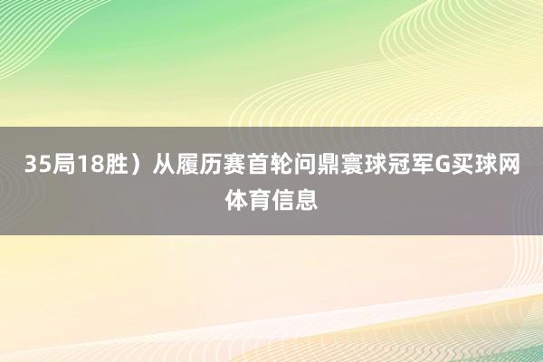 35局18胜）从履历赛首轮问鼎寰球冠军G买球网体育信息