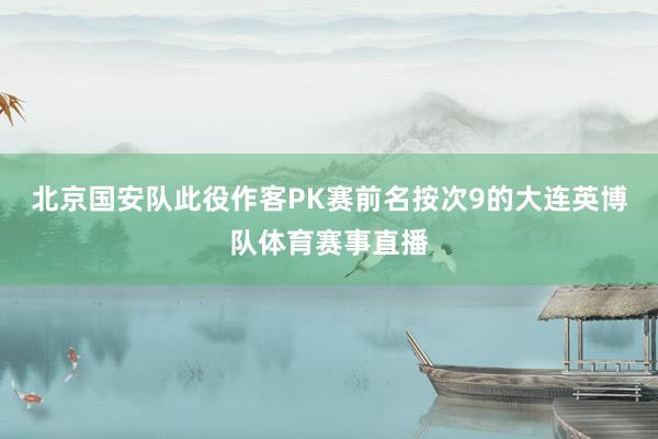北京国安队此役作客PK赛前名按次9的大连英博队体育赛事直播