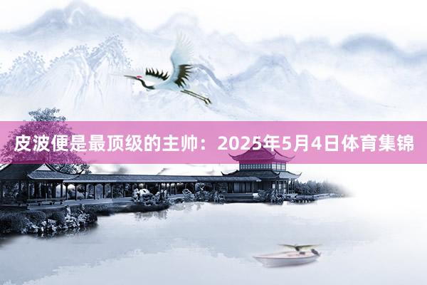 皮波便是最顶级的主帅：2025年5月4日体育集锦