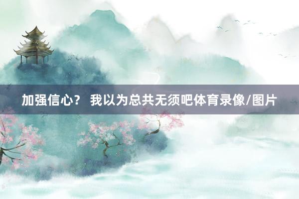 加强信心？ 我以为总共无须吧体育录像/图片