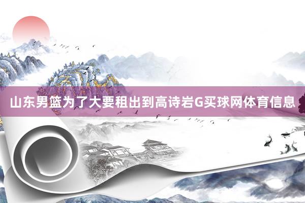 山东男篮为了大要租出到高诗岩G买球网体育信息