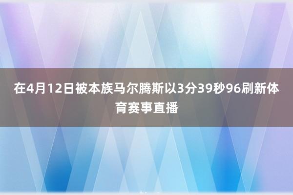 在4月12日被本族马尔腾斯以3分39秒96刷新体育赛事直播