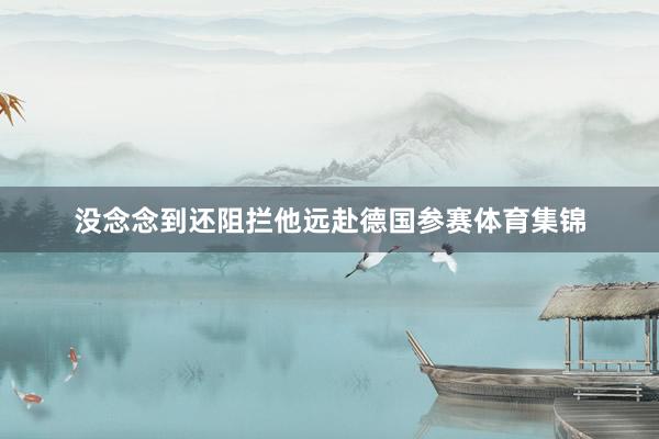 没念念到还阻拦他远赴德国参赛体育集锦