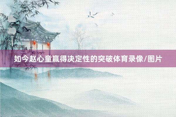 如今赵心童赢得决定性的突破体育录像/图片