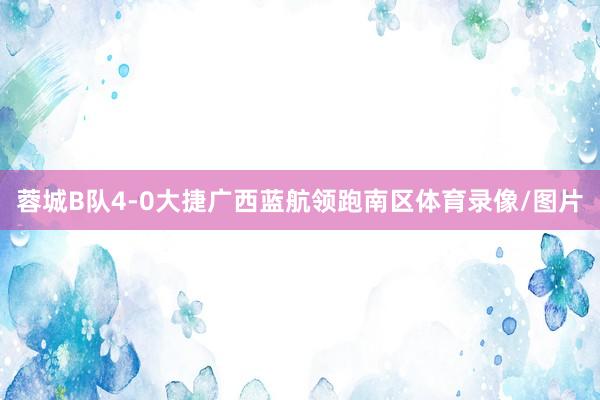 蓉城B队4-0大捷广西蓝航领跑南区体育录像/图片