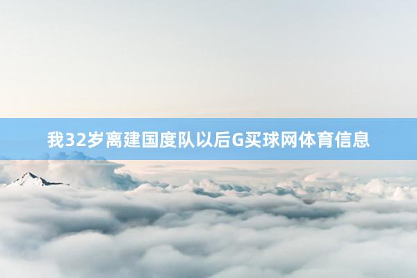 我32岁离建国度队以后G买球网体育信息