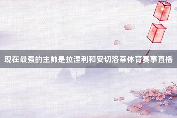 现在最强的主帅是拉涅利和安切洛蒂体育赛事直播