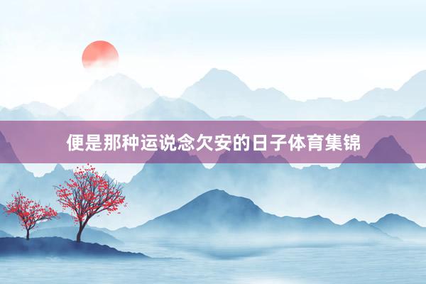 便是那种运说念欠安的日子体育集锦