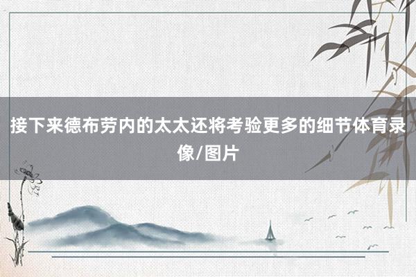 接下来德布劳内的太太还将考验更多的细节体育录像/图片