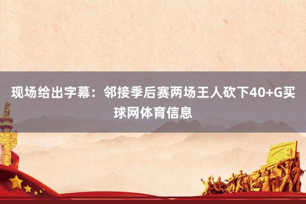 现场给出字幕：邻接季后赛两场王人砍下40+G买球网体育信息