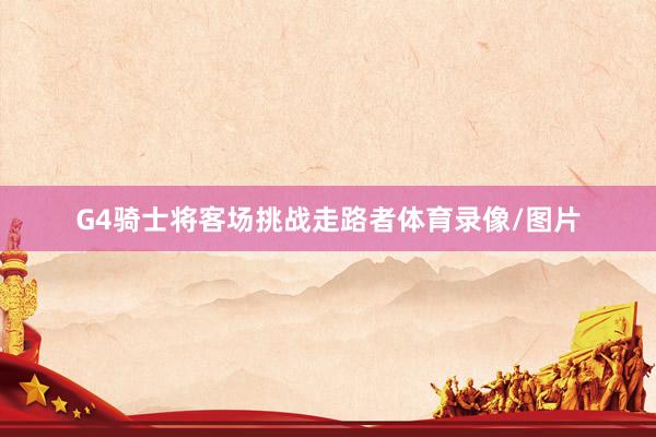 G4骑士将客场挑战走路者体育录像/图片