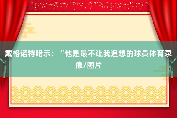 戴格诺特暗示：“他是最不让我追想的球员体育录像/图片