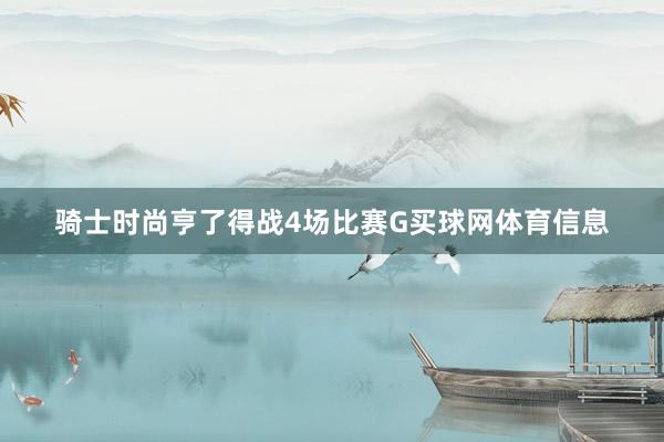 骑士时尚亨了得战4场比赛G买球网体育信息