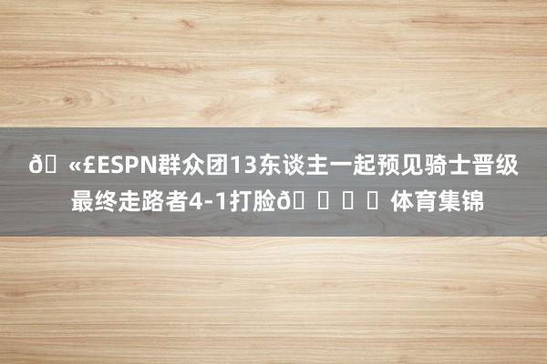 🫣ESPN群众团13东谈主一起预见骑士晋级 最终走路者4-1打脸🖐️体育集锦
