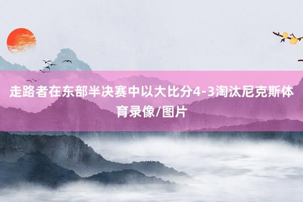 走路者在东部半决赛中以大比分4-3淘汰尼克斯体育录像/图片