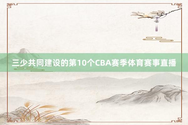 三少共同建设的第10个CBA赛季体育赛事直播