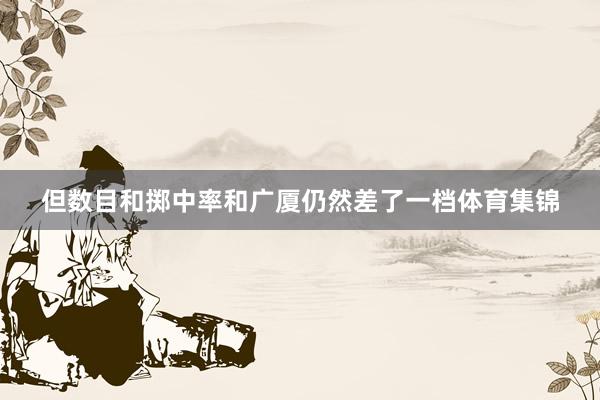 但数目和掷中率和广厦仍然差了一档体育集锦