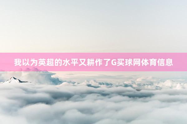我以为英超的水平又耕作了G买球网体育信息