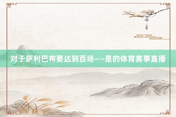 对于萨利巴将要达到百场——是的体育赛事直播