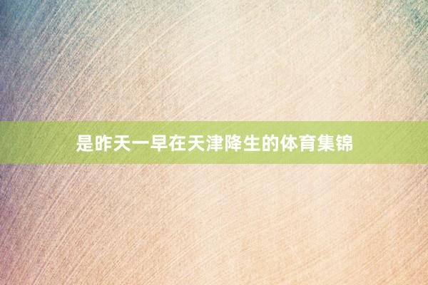 是昨天一早在天津降生的体育集锦
