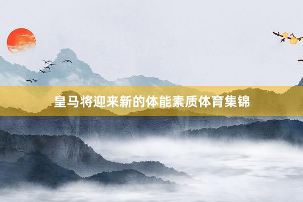 皇马将迎来新的体能素质体育集锦