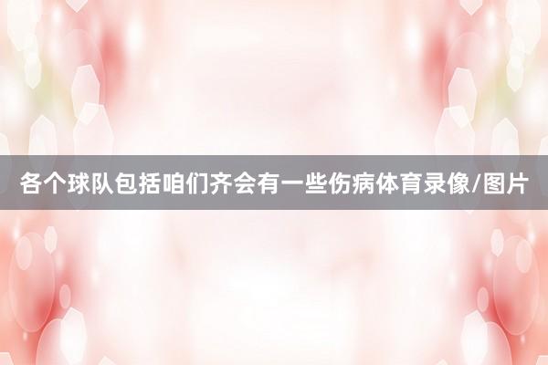 各个球队包括咱们齐会有一些伤病体育录像/图片