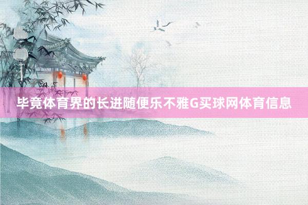 毕竟体育界的长进随便乐不雅G买球网体育信息