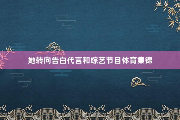 她转向告白代言和综艺节目体育集锦