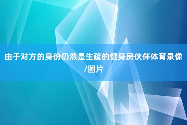 由于对方的身份仍然是生疏的健身房伙伴体育录像/图片