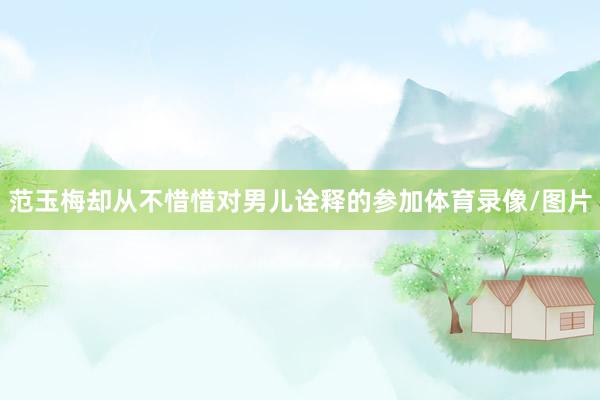 范玉梅却从不惜惜对男儿诠释的参加体育录像/图片